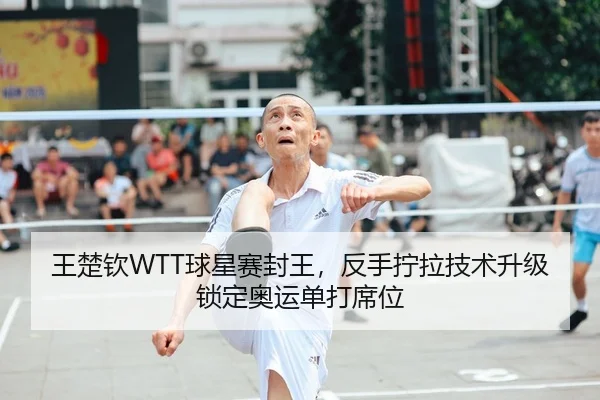 王楚钦WTT球星赛封王，反手拧拉技术升级锁定奥运单打席位