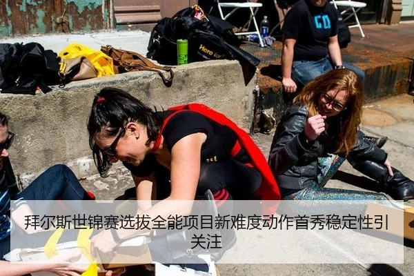 拜尔斯世锦赛选拔全能项目新难度动作首秀稳定性引关注