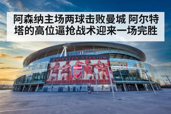 阿森纳主场两球击败曼城 阿尔特塔的高位逼抢战术迎来一场完胜
