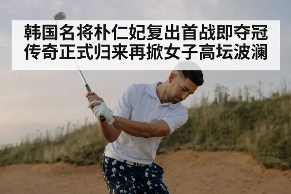 韩国名将朴仁妃复出首战即夺冠 传奇正式归来再掀女子高坛波澜