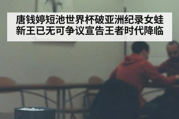 唐钱婷短池世界杯破亚洲纪录女蛙新王已无可争议宣告王者时代降临