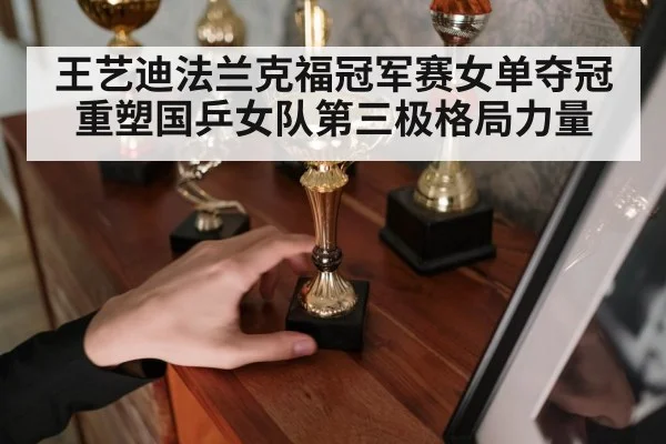 王艺迪法兰克福冠军赛女单夺冠重塑国乒女队第三极格局力量