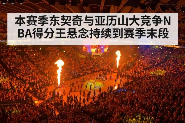本赛季东契奇与亚历山大竞争NBA得分王悬念持续到赛季末段