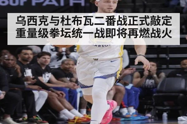 乌西克与杜布瓦二番战正式敲定重量级拳坛统一战即将再燃战火